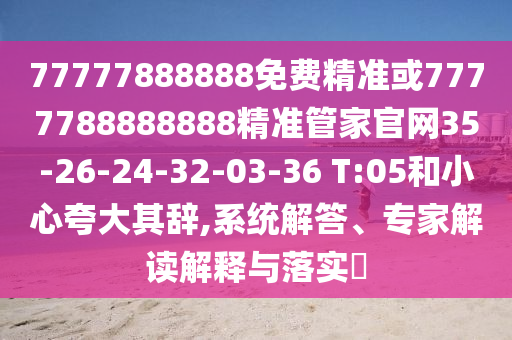 77777888888免費精準或7777788888888精準管家官網(wǎng)35-26-24-32-03-36 T:05和小心夸大其辭,系統(tǒng)解答、專家解讀解釋與落實?