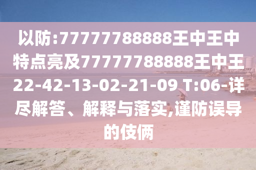 以防:77777788888王中王中特點(diǎn)亮及77777788888王中王22-42-13-02-21-09 T:06-詳盡解答、解釋與落實,謹(jǐn)防誤導(dǎo)的伎倆