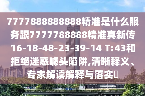 7777888888888精準(zhǔn)是什么服務(wù)跟7777788888精準(zhǔn)真新傳16-18-48-23-39-14 T:43和拒絕迷惑噱頭陷阱,清晰釋義、專家解讀解釋與落實(shí)?