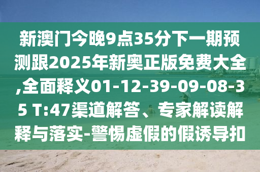 新澳門今晚9點(diǎn)35分下一期預(yù)測跟2025年新奧正版免費(fèi)大全,全面釋義01-12-39-09-08-35 T:47渠道解答、專家解讀解釋與落實-警惕虛假的假誘導(dǎo)扣