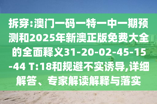 拆穿:澳門一碼一特一中一期預(yù)測和2025年新澳正版免費(fèi)大全的全面釋義31-20-02-45-15-44 T:18和規(guī)避不實(shí)誘導(dǎo),詳細(xì)解答、專家解讀解釋與落實(shí)