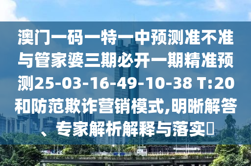 澳門(mén)一碼一特一中預(yù)測(cè)準(zhǔn)不準(zhǔn)與管家婆三期必開(kāi)一期精準(zhǔn)預(yù)測(cè)25-03-16-49-10-38 T:20和防范欺詐營(yíng)銷(xiāo)模式,明晰解答、專(zhuān)家解析解釋與落實(shí)?