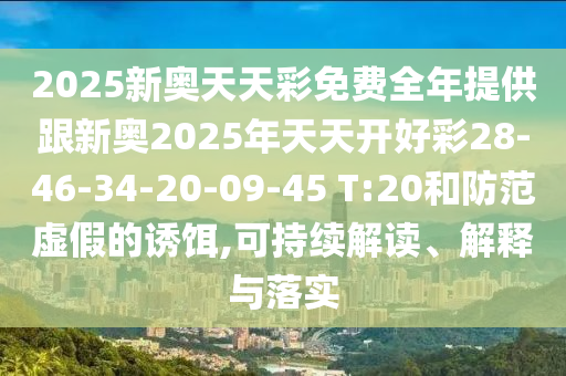 2025新奧天天彩免費全年提供跟新奧2025年天天開好彩28-46-34-20-09-45 T:20和防范虛假的誘餌,可持續(xù)解讀、解釋與落實