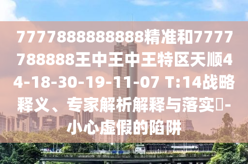 7777888888888精準(zhǔn)和7777788888王中王中王特區(qū)天順44-18-30-19-11-07 T:14戰(zhàn)略釋義、專家解析解釋與落實?-小心虛假的陷阱