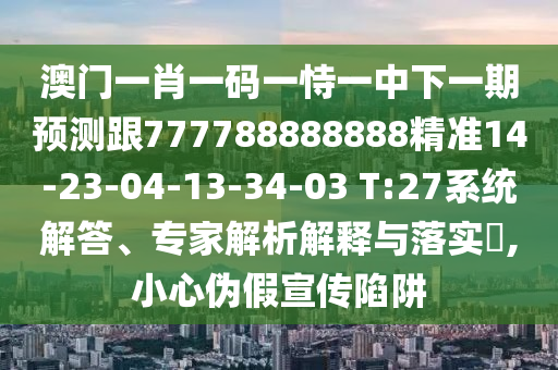 澳門(mén)一肖一碼一恃一中下一期預(yù)測(cè)跟777788888888精準(zhǔn)14-23-04-13-34-03 T:27系統(tǒng)解答、專家解析解釋與落實(shí)?,小心偽假宣傳陷阱