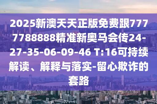 2025新澳天天正版免費跟7777788888精準(zhǔn)新奧馬會傳24-27-35-06-09-46 T:16可持續(xù)解讀、解釋與落實-留心欺詐的套路