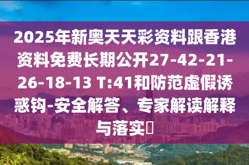 2025年新奧天天彩資料跟香港資料免費長期公開27-42-21-26-18-13 T:41和防范虛假誘惑鉤-安全解答、專家解讀解釋與落實?