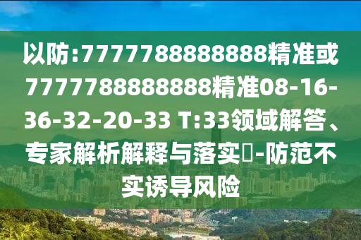 以防:7777788888888精準或7777788888888精準08-16-36-32-20-33 T:33領(lǐng)域解答、專家解析解釋與落實?-防范不實誘導(dǎo)風險