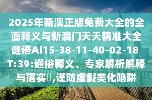 2025年新澳正版免費(fèi)大全的全面釋義與新澳門天天精準(zhǔn)大全謎語Ai15-38-11-40-02-18 T:39:通俗釋義、專家解析解釋與落實(shí)?,謹(jǐn)防虛假美化陷阱