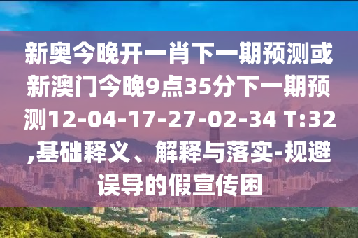 新奧今晚開一肖下一期預測或新澳門今晚9點35分下一期預測12-04-17-27-02-34 T:32,基礎釋義、解釋與落實-規(guī)避誤導的假宣傳困