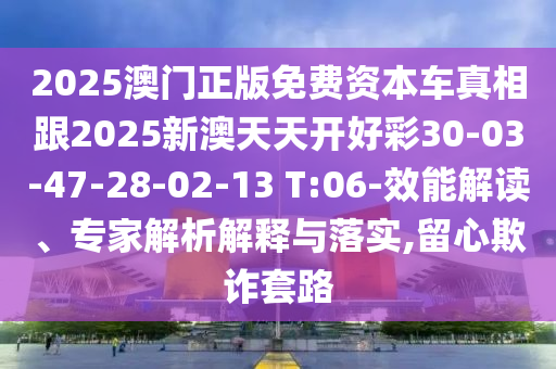 2025澳門正版免費(fèi)資本車真相跟2025新澳天天開好彩30-03-47-28-02-13 T:06-效能解讀、專家解析解釋與落實(shí),留心欺詐套路