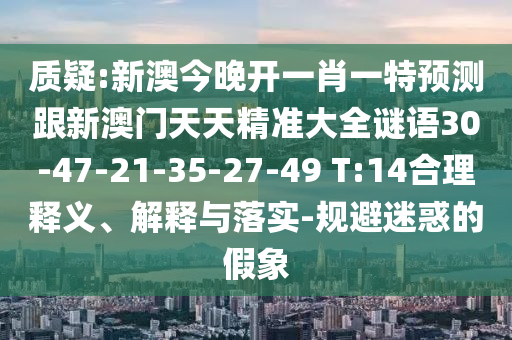質(zhì)疑:新澳今晚開一肖一特預(yù)測跟新澳門天天精準(zhǔn)大全謎語30-47-21-35-27-49 T:14合理釋義、解釋與落實-規(guī)避迷惑的假象