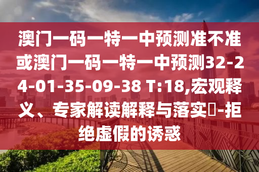 澳門一碼一特一中預(yù)測準(zhǔn)不準(zhǔn)或澳門一碼一特一中預(yù)測32-24-01-35-09-38 T:18,宏觀釋義、專家解讀解釋與落實?-拒絕虛假的誘惑