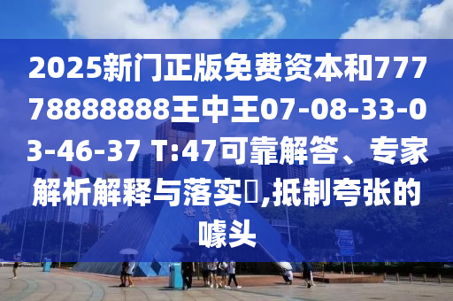 2025新門正版免費資本和77778888888王中王07-08-33-03-46-37 T:47可靠解答、專家解析解釋與落實?,抵制夸張的噱頭