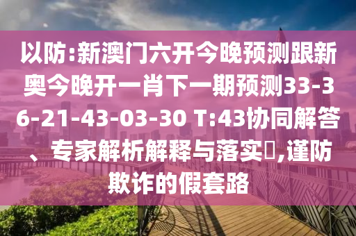 以防:新澳門六開今晚預(yù)測跟新奧今晚開一肖下一期預(yù)測33-36-21-43-03-30 T:43協(xié)同解答、專家解析解釋與落實(shí)?,謹(jǐn)防欺詐的假套路