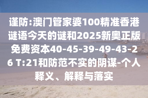 謹防:澳門管家婆100精準香港謎語今天的謎和2025新奧正版免費資本40-45-39-49-43-26 T:21和防范不實的陰謀-個人釋義、解釋與落實