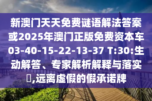 新澳門天天免費(fèi)謎語解法答案或2025年澳門正版免費(fèi)資本車03-40-15-22-13-37 T:30:生動解答、專家解析解釋與落實?,遠(yuǎn)離虛假的假承諾牌