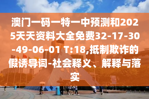 澳門一碼一特一中預測和2025天天資料大全免費32-17-30-49-06-01 T:18,抵制欺詐的假誘導詞-社會釋義、解釋與落實