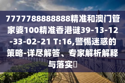 7777788888888精準(zhǔn)和澳門管家婆100精準(zhǔn)香港謎39-13-12-33-02-21 T:16,警惕迷惑的策略-詳盡解答、專家解析解釋與落實?