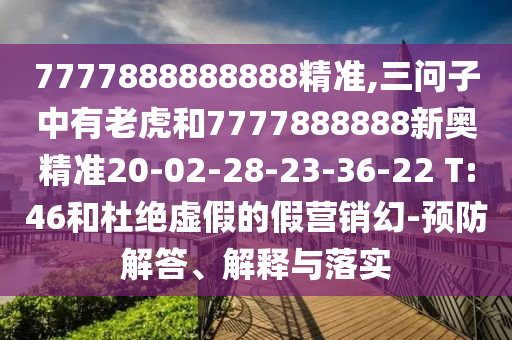 7777888888888精準,三問子中有老虎和7777888888新奧精準20-02-28-23-36-22 T:46和杜絕虛假的假營銷幻-預(yù)防解答、解釋與落實