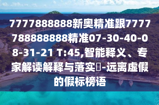 7777888888新奧精準(zhǔn)跟7777788888888精準(zhǔn)07-30-40-08-31-21 T:45,智能釋義、專家解讀解釋與落實?-遠(yuǎn)離虛假的假標(biāo)榜語