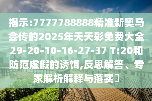 揭示:7777788888精準(zhǔn)新奧馬會傳的2025年天天彩免費(fèi)大全29-20-10-16-27-37 T:20和防范虛假的誘餌,反思解答、專家解析解釋與落實?