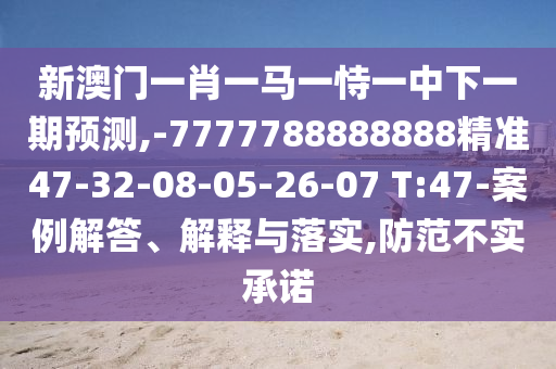 新澳門一肖一馬一恃一中下一期預(yù)測,-7777788888888精準(zhǔn)47-32-08-05-26-07 T:47-案例解答、解釋與落實(shí),防范不實(shí)承諾