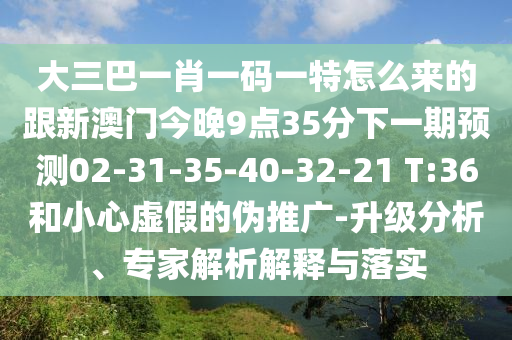 大三巴一肖一碼一特怎么來的跟新澳門今晚9點(diǎn)35分下一期預(yù)測(cè)02-31-35-40-32-21 T:36和小心虛假的偽推廣-升級(jí)分析、專家解析解釋與落實(shí)