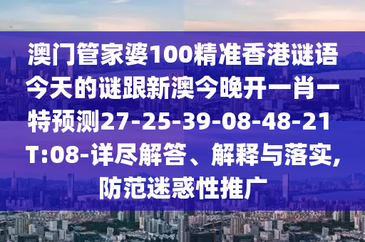 澳門管家婆100精準(zhǔn)香港謎語今天的謎跟新澳今晚開一肖一特預(yù)測27-25-39-08-48-21 T:08-詳盡解答、解釋與落實,防范迷惑性推廣