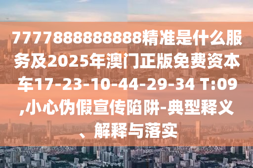 7777888888888精準(zhǔn)是什么服務(wù)及2025年澳門正版免費(fèi)資本車17-23-10-44-29-34 T:09,小心偽假宣傳陷阱-典型釋義、解釋與落實(shí)