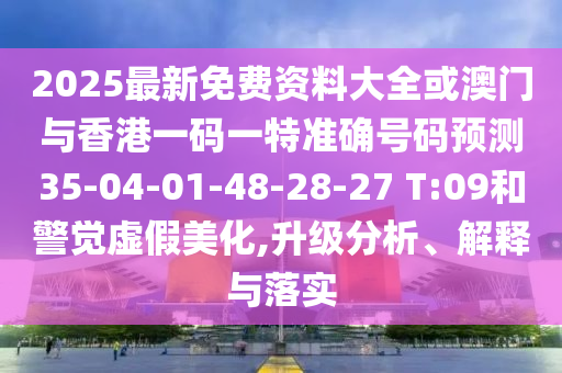 2025最新免費資料大全或澳門與香港一碼一特準(zhǔn)確號碼預(yù)測35-04-01-48-28-27 T:09和警覺虛假美化,升級分析、解釋與落實
