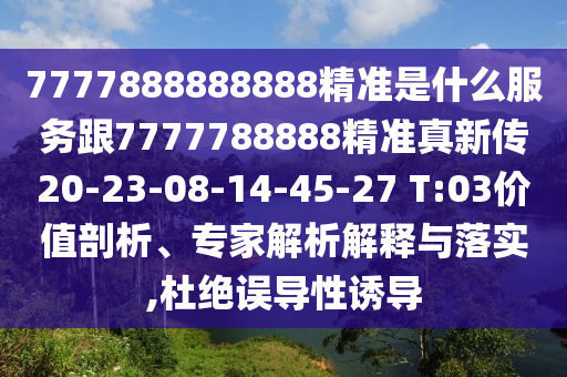 7777888888888精準是什么服務(wù)跟7777788888精準真新傳20-23-08-14-45-27 T:03價值剖析、專家解析解釋與落實,杜絕誤導(dǎo)性誘導(dǎo)
