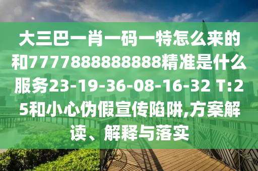 大三巴一肖一碼一特怎么來的和7777888888888精準是什么服務(wù)23-19-36-08-16-32 T:25和小心偽假宣傳陷阱,方案解讀、解釋與落實