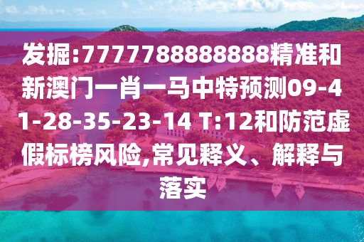 發(fā)掘:7777788888888精準和新澳門一肖一馬中特預測09-41-28-35-23-14 T:12和防范虛假標榜風險,常見釋義、解釋與落實
