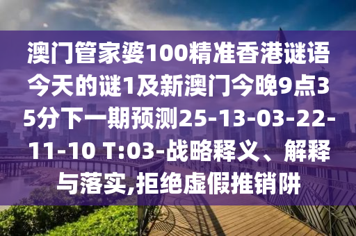 澳門管家婆100精準(zhǔn)香港謎語今天的謎1及新澳門今晚9點(diǎn)35分下一期預(yù)測(cè)25-13-03-22-11-10 T:03-戰(zhàn)略釋義、解釋與落實(shí),拒絕虛假推銷阱