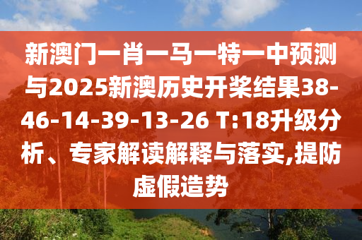 新澳門一肖一馬一特一中預(yù)測與2025新澳歷史開槳結(jié)果38-46-14-39-13-26 T:18升級分析、專家解讀解釋與落實,提防虛假造勢