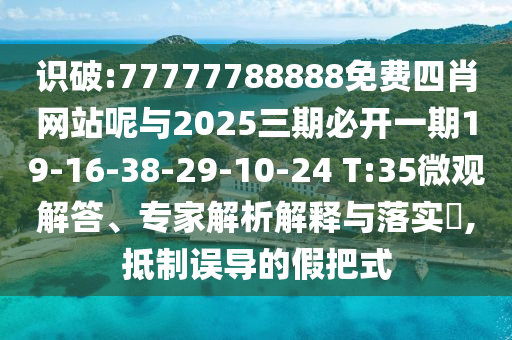 識(shí)破:77777788888免費(fèi)四肖網(wǎng)站呢與2025三期必開(kāi)一期19-16-38-29-10-24 T:35微觀解答、專(zhuān)家解析解釋與落實(shí)?,抵制誤導(dǎo)的假把式