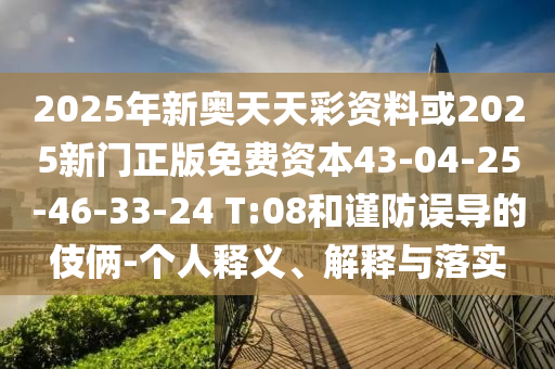 2025年新奧天天彩資料或2025新門正版免費資本43-04-25-46-33-24 T:08和謹防誤導的伎倆-個人釋義、解釋與落實