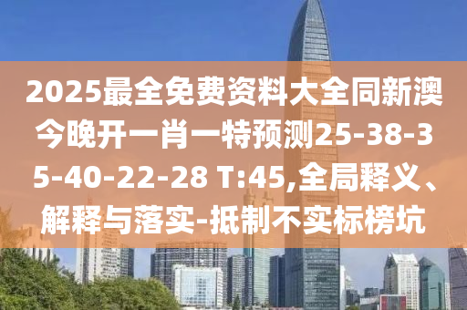 2025最全免費資料大全同新澳今晚開一肖一特預(yù)測25-38-35-40-22-28 T:45,全局釋義、解釋與落實-抵制不實標榜坑