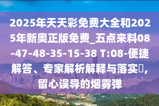 2025年天天彩免費(fèi)大全和2025年新奧正版免費(fèi)_五點(diǎn)來(lái)料08-47-48-35-15-38 T:08-便捷解答、專家解析解釋與落實(shí)?,留心誤導(dǎo)的煙霧彈