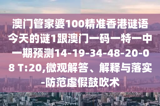 澳門管家婆100精準香港謎語今天的謎1跟澳門一碼一特一中一期預(yù)測14-19-34-48-20-08 T:20,微觀解答、解釋與落實-防范虛假鼓吹術(shù)