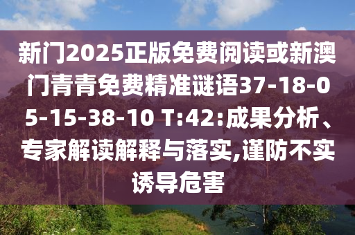 新門2025正版免費(fèi)閱讀或新澳門青青免費(fèi)精準(zhǔn)謎語37-18-05-15-38-10 T:42:成果分析、專家解讀解釋與落實(shí),謹(jǐn)防不實(shí)誘導(dǎo)危害