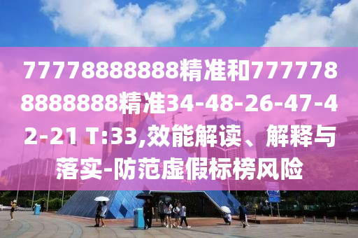 77778888888精準(zhǔn)和7777788888888精準(zhǔn)34-48-26-47-42-21 T:33,效能解讀、解釋與落實(shí)-防范虛假標(biāo)榜風(fēng)險(xiǎn)