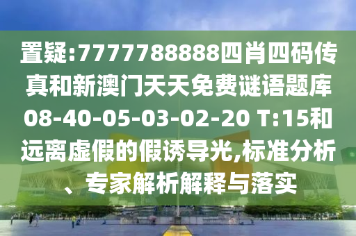 置疑:7777788888四肖四碼傳真和新澳門天天免費謎語題庫08-40-05-03-02-20 T:15和遠(yuǎn)離虛假的假誘導(dǎo)光,標(biāo)準(zhǔn)分析、專家解析解釋與落實