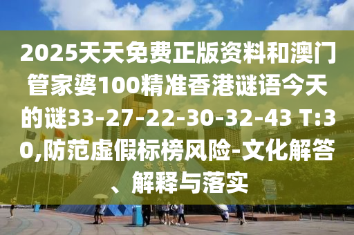 2025天天免費(fèi)正版資料和澳門管家婆100精準(zhǔn)香港謎語今天的謎33-27-22-30-32-43 T:30,防范虛假標(biāo)榜風(fēng)險-文化解答、解釋與落實