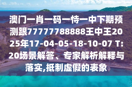 澳門(mén)一肖一碼一恃一中下期預(yù)測(cè)跟77777788888王中王2025年17-04-05-18-10-07 T:20場(chǎng)景解答、專(zhuān)家解析解釋與落實(shí),抵制虛假的表象