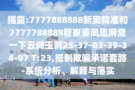 揭露:7777888888新奧精準(zhǔn)和7777788888管家婆鳳凰網(wǎng)查一下云間玉箭25-37-03-39-34-07 T:23,抵制欺騙承諾套路-系統(tǒng)分析、解釋與落實(shí)