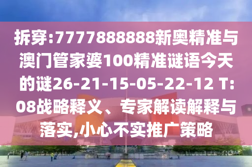拆穿:7777888888新奧精準(zhǔn)與澳門管家婆100精準(zhǔn)謎語今天的謎26-21-15-05-22-12 T:08戰(zhàn)略釋義、專家解讀解釋與落實,小心不實推廣策略