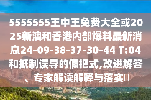 5555555王中王免費(fèi)大全或2025新澳和香港內(nèi)部爆料最新消息24-09-38-37-30-44 T:04和抵制誤導(dǎo)的假把式,改進(jìn)解答、專家解讀解釋與落實(shí)?