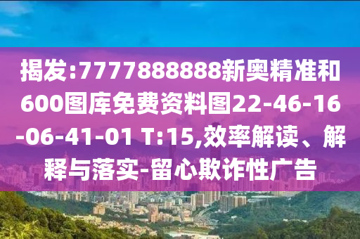 揭發(fā):7777888888新奧精準(zhǔn)和600圖庫(kù)免費(fèi)資料圖22-46-16-06-41-01 T:15,效率解讀、解釋與落實(shí)-留心欺詐性廣告